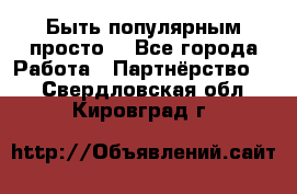 Быть популярным просто! - Все города Работа » Партнёрство   . Свердловская обл.,Кировград г.